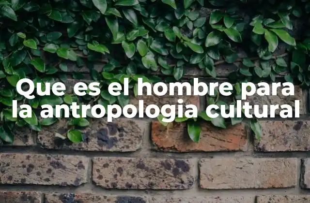 Que es el Hombre para la Antropologia Cultural