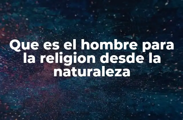 Que es el Hombre para la Religion desde la Naturaleza