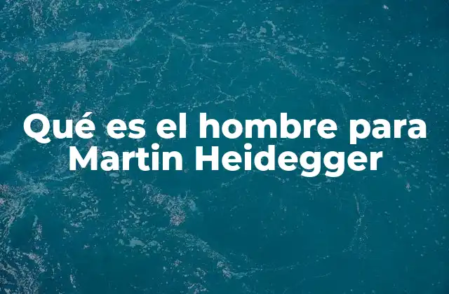 Qué es el Hombre para Martin Heidegger