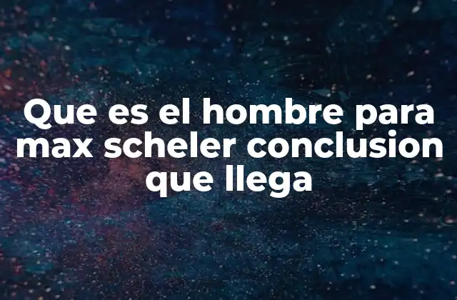 Que es el Hombre para Max Scheler Conclusion que Llega