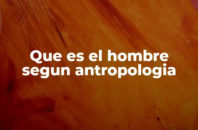 Que es el Hombre Segun Antropologia