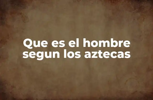 Que es el Hombre Segun los Aztecas