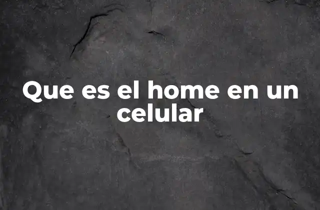 Que es el Home en un Celular