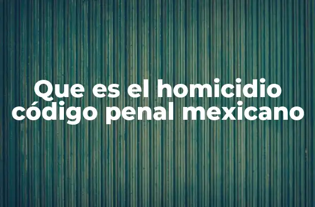 Que es el Homicidio Código Penal Mexicano