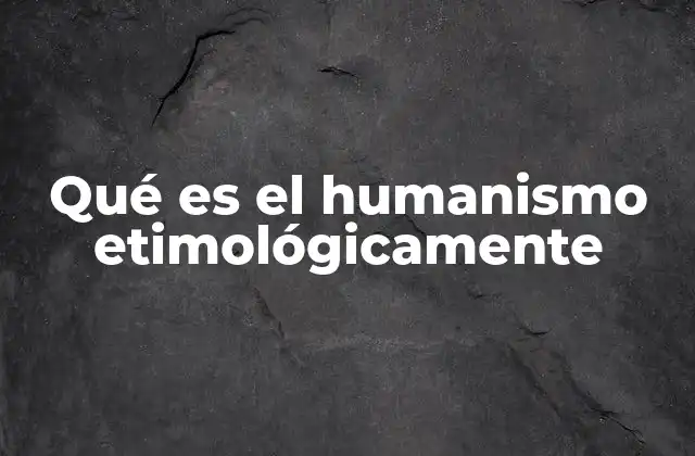 Qué es el Humanismo Etimológicamente