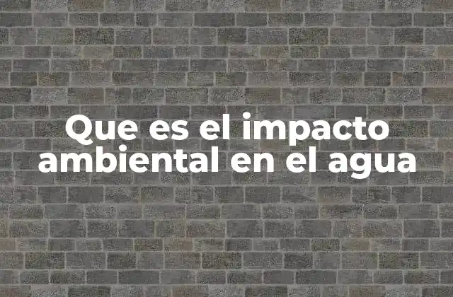 Cómo la actividad humana afecta a los ecosistemas acuáticos