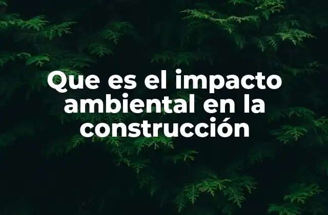Que es el Impacto Ambiental en la Construcción