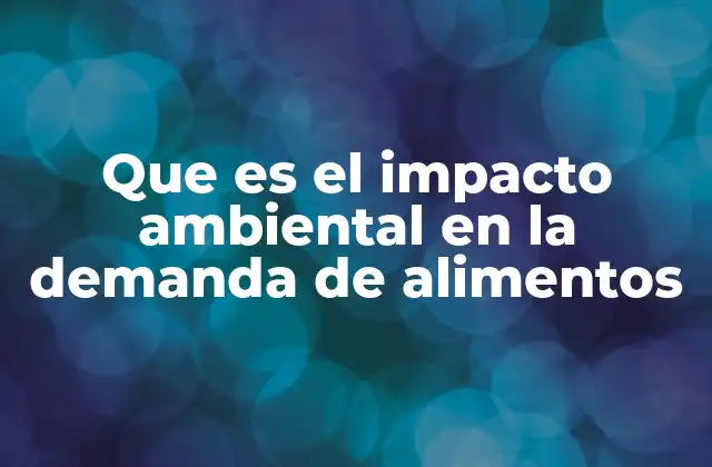 Que es el Impacto Ambiental en la Demanda de Alimentos