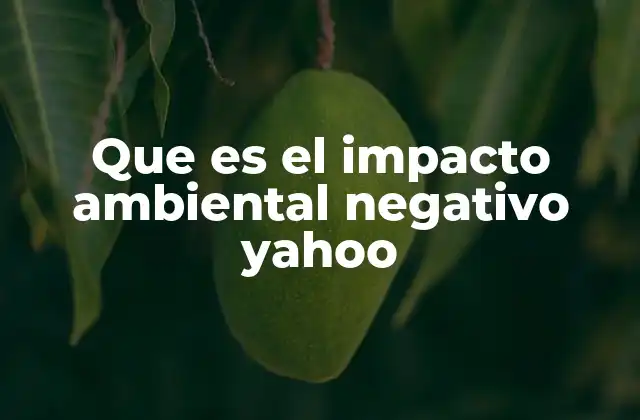 Que es el Impacto Ambiental Negativo Yahoo