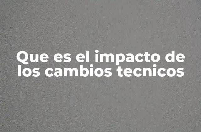 Que es el Impacto de los Cambios Tecnicos