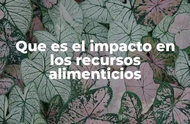Que es el Impacto en los Recursos Alimenticios