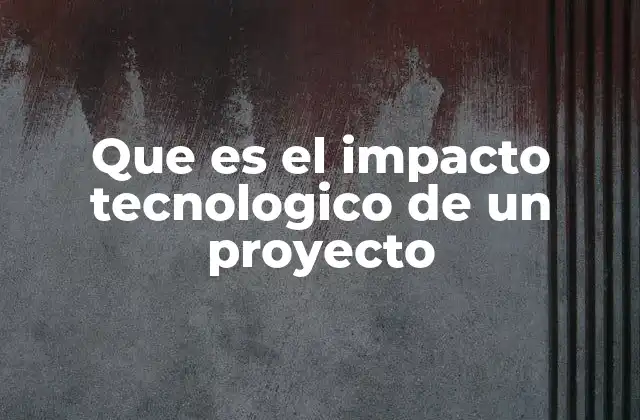 Que es el Impacto Tecnologico de un Proyecto