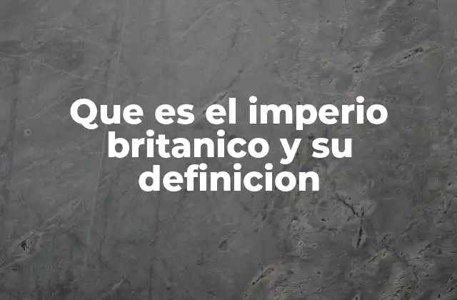 Que es el Imperio Britanico y Su Definicion 2 El poder que moldeó el mapa moderno