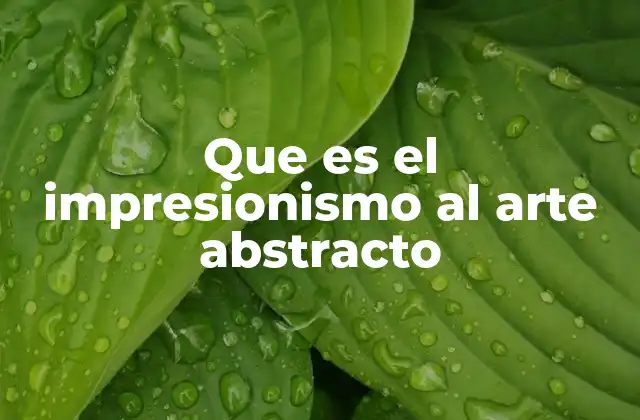 Que es el Impresionismo Al Arte Abstracto