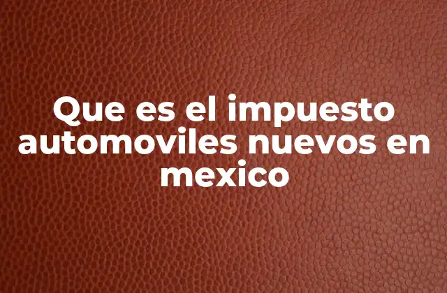 Que es el Impuesto Automoviles Nuevos en Mexico