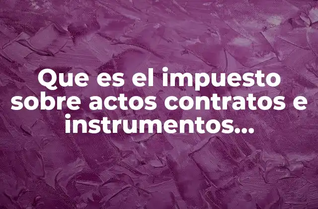Que es el Impuesto sobre Actos Contratos e Instrumentos Notariales
