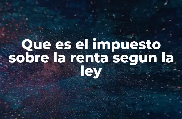 Que es el Impuesto sobre la Renta Segun la Ley