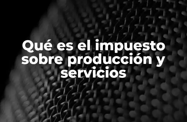 Qué es el Impuesto sobre Producción y Servicios