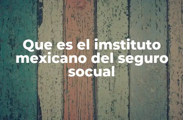 Que es el Imstituto Mexicano Del Seguro Socual