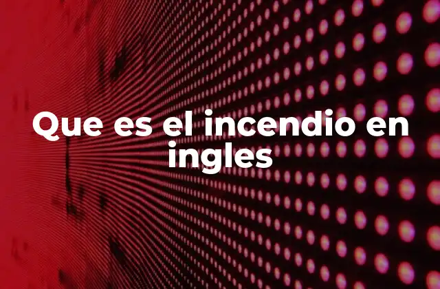 Que es el Incendio en Ingles 2 El uso de fire en contextos cotidianos y emergenciales