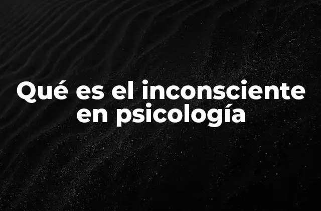 Qué es el Inconsciente en Psicología