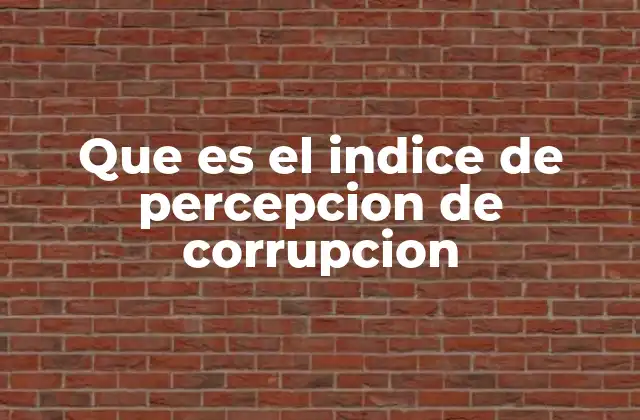 Que es el Indice de Percepcion de Corrupcion 2 La importancia del Índice en el contexto global