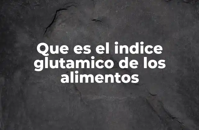 Que es el Indice Glutamico de los Alimentos