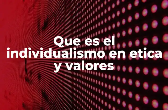 Que es el Individualismo en Etica y Valores 2 La influencia del individualismo en la toma de decisiones morales