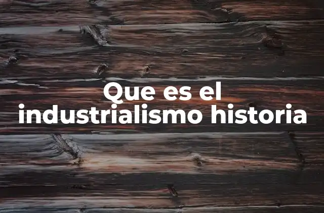 Que es el Industrialismo Historia