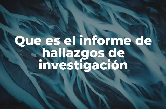 Que es el Informe de Hallazgos de Investigación 2 La importancia de presentar resultados de manera clara