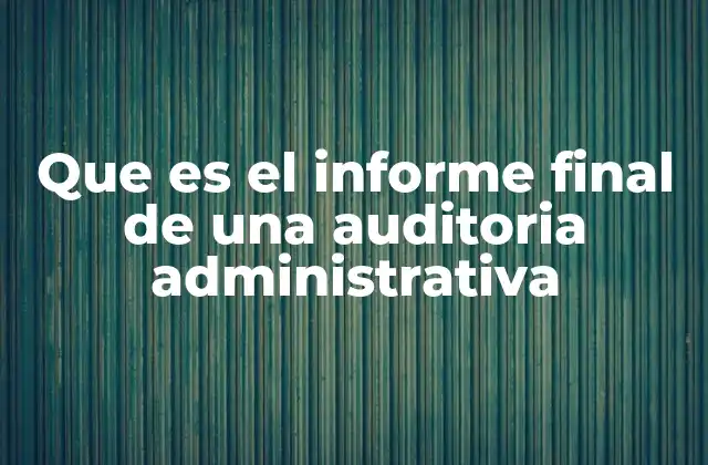 Que es el Informe Final de una Auditoria Administrativa