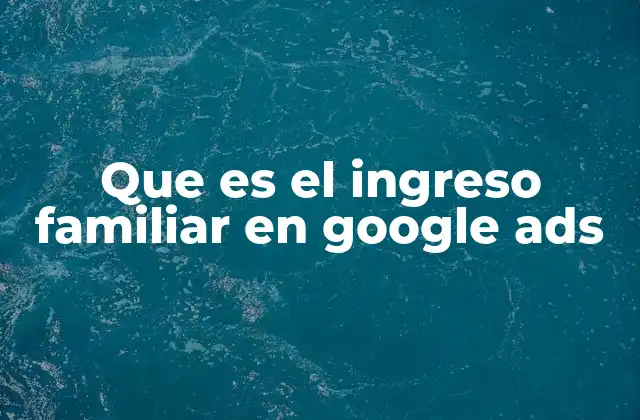 Que es el Ingreso Familiar en Google Ads