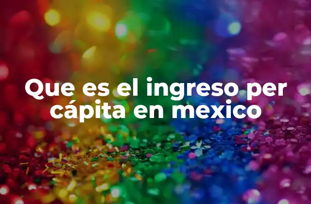 Que es el Ingreso Per Cápita en Mexico