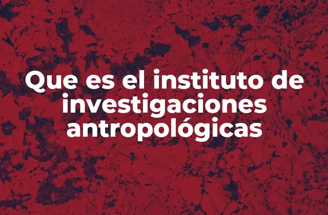 Que es el Instituto de Investigaciones Antropológicas