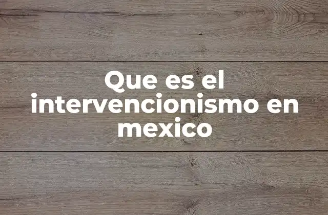 Que es el Intervencionismo en Mexico