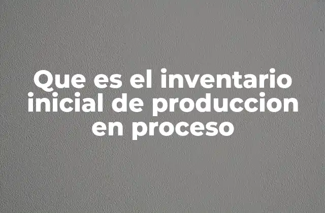 Que es el Inventario Inicial de Produccion en Proceso