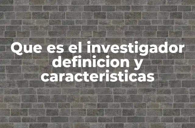 Que es el Investigador Definicion y Caracteristicas