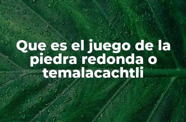 Que es el Juego de la Piedra Redonda o Temalacachtli