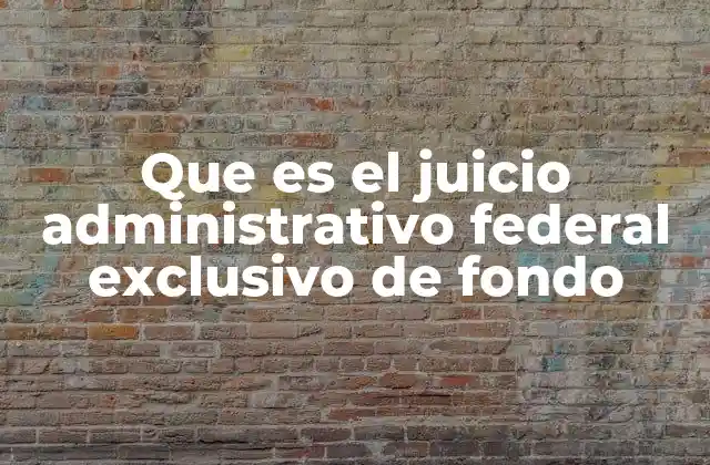 Que es el Juicio Administrativo Federal Exclusivo de Fondo