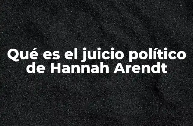 Qué es el Juicio Político de Hannah Arendt