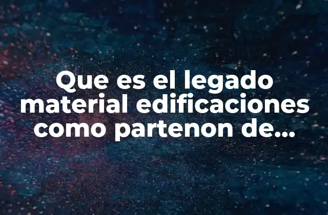 Que es el Legado Material Edificaciones como Partenon de Atenas