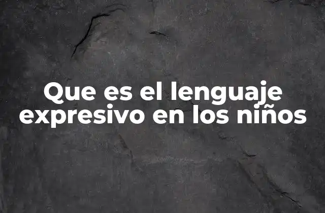Que es el Lenguaje Expresivo en los Niños
