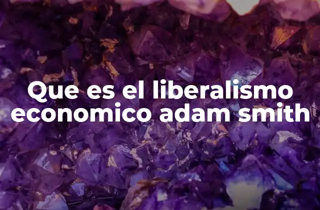Que es el Liberalismo Economico Adam Smith