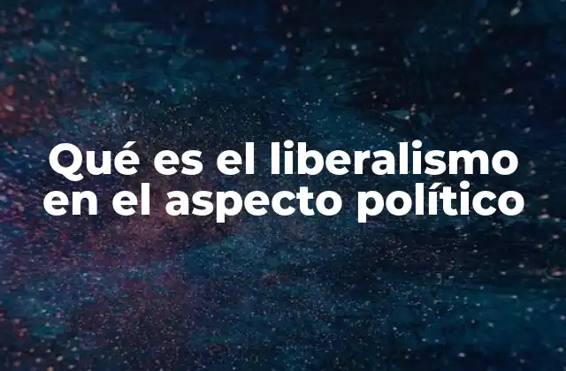 Qué es el Liberalismo en el Aspecto Político