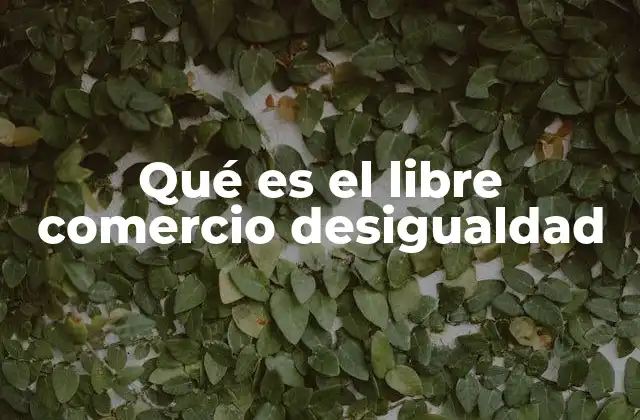 Qué es el Libre Comercio Desigualdad