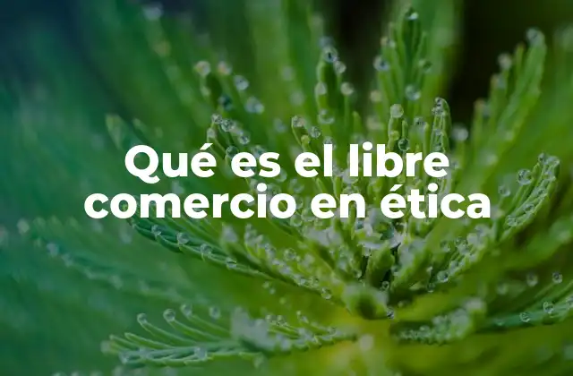 Qué es el Libre Comercio en Ética