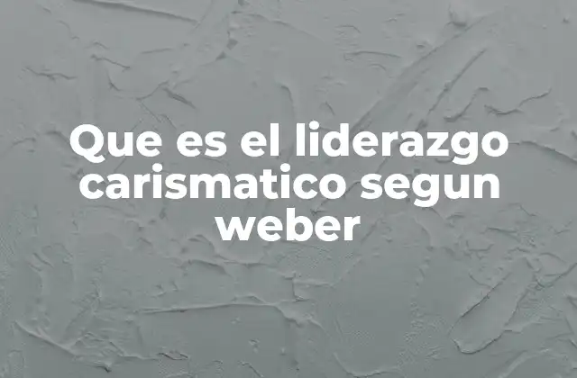 Que es el Liderazgo Carismatico Segun Weber