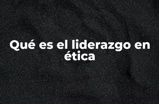 Qué es el Liderazgo en Ética