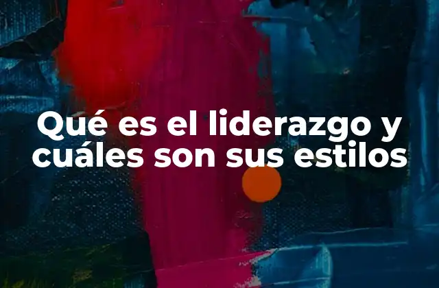 Qué es el Liderazgo y Cuáles Son Sus Estilos