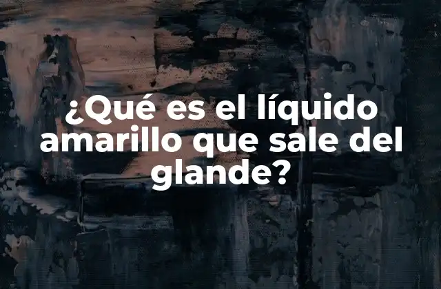 ¿Qué es la secreción amarilla normal del glande?